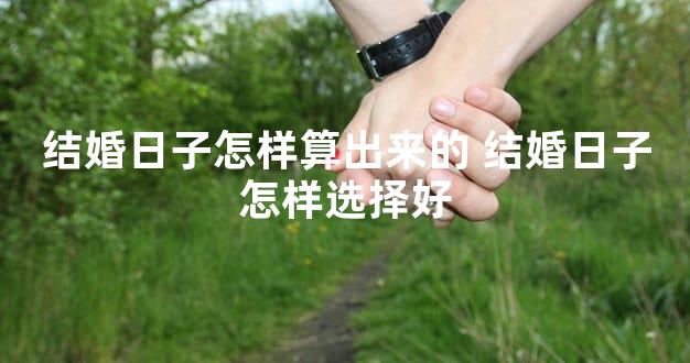 结婚日子怎样算出来的 结婚日子怎样选择好